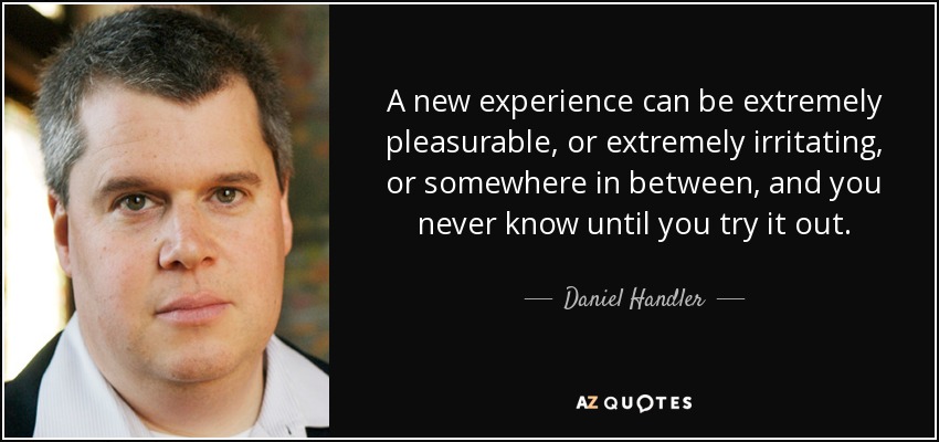 A new experience can be extremely pleasurable, or extremely irritating, or somewhere in between, and you never know until you try it out. - Daniel Handler