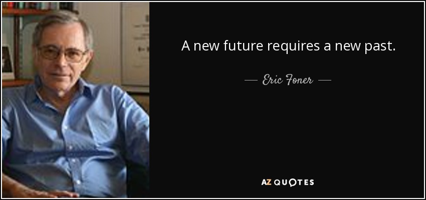 A new future requires a new past. - Eric Foner