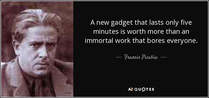 A new gadget that lasts only five minutes is worth more than an immortal work that bores everyone. - Francis Picabia