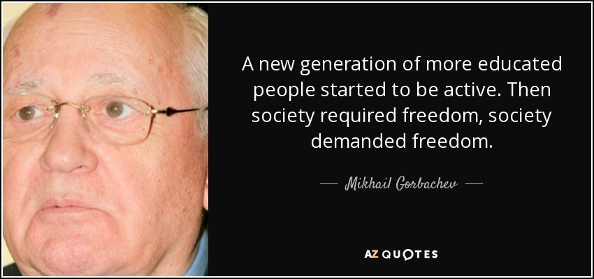 A new generation of more educated people started to be active. Then society required freedom, society demanded freedom. - Mikhail Gorbachev