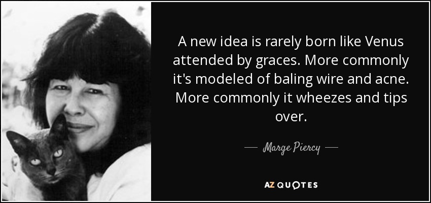 A new idea is rarely born like Venus attended by graces. More commonly it's modeled of baling wire and acne. More commonly it wheezes and tips over. - Marge Piercy