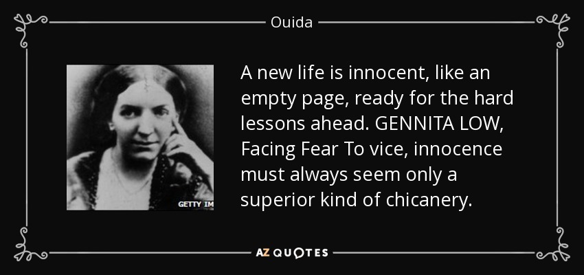 A new life is innocent, like an empty page, ready for the hard lessons ahead. GENNITA LOW, Facing Fear To vice, innocence must always seem only a superior kind of chicanery. - Ouida
