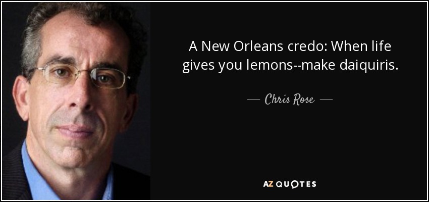 A New Orleans credo: When life gives you lemons--make daiquiris. - Chris Rose