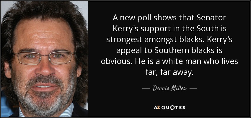 A new poll shows that Senator Kerry's support in the South is strongest amongst blacks. Kerry's appeal to Southern blacks is obvious. He is a white man who lives far, far away. - Dennis Miller