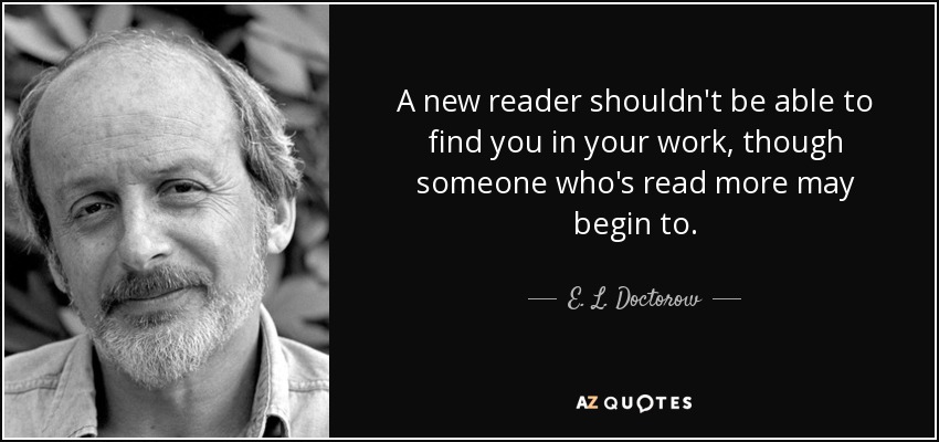A new reader shouldn't be able to find you in your work, though someone who's read more may begin to. - E. L. Doctorow