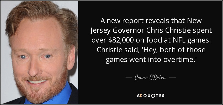 A new report reveals that New Jersey Governor Chris Christie spent over $82,000 on food at NFL games. Christie said, 'Hey, both of those games went into overtime.' - Conan O'Brien