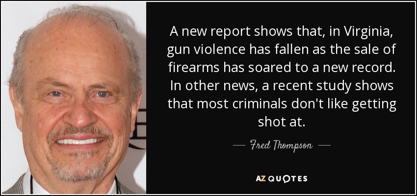 A new report shows that, in Virginia, gun violence has fallen as the sale of firearms has soared to a new record. In other news, a recent study shows that most criminals don't like getting shot at. - Fred Thompson