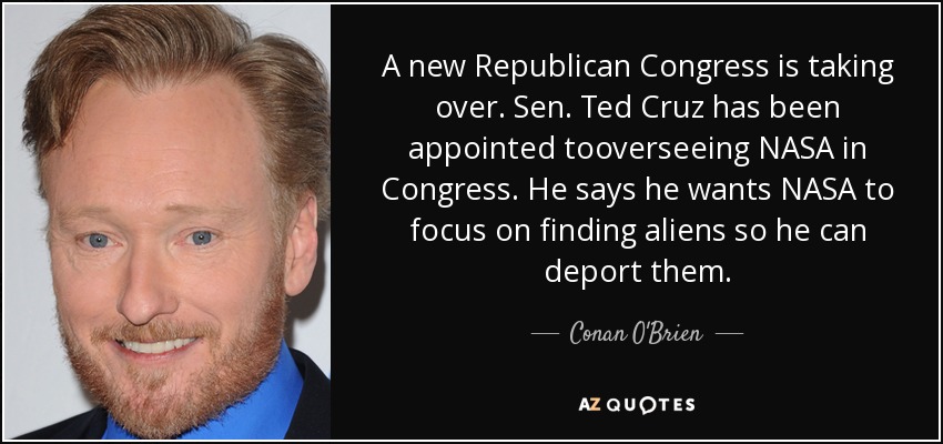 A new Republican Congress is taking over. Sen. Ted Cruz has been appointed tooverseeing NASA in Congress. He says he wants NASA to focus on finding aliens so he can deport them. - Conan O'Brien