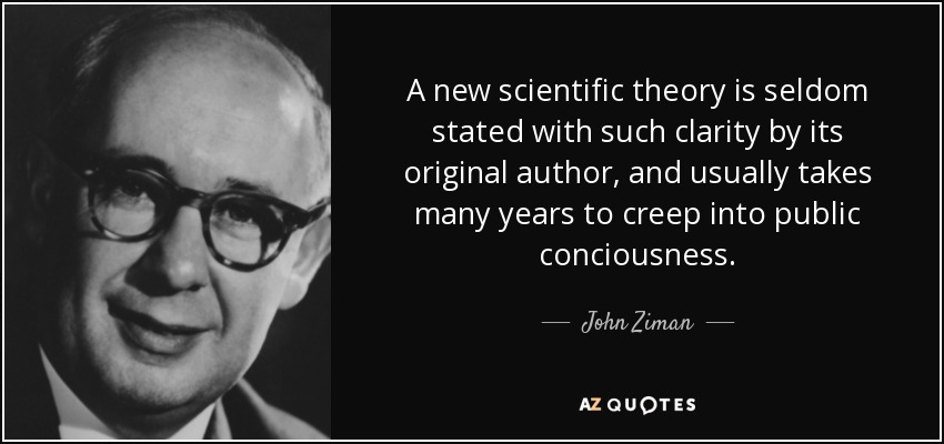 A new scientific theory is seldom stated with such clarity by its original author, and usually takes many years to creep into public conciousness. - John Ziman