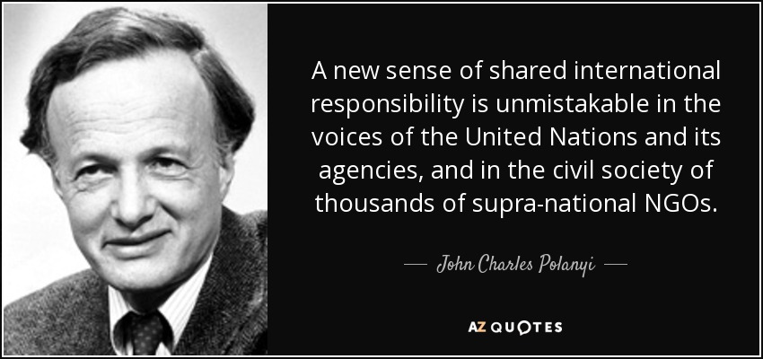A new sense of shared international responsibility is unmistakable in the voices of the United Nations and its agencies, and in the civil society of thousands of supra-national NGOs. - John Charles Polanyi