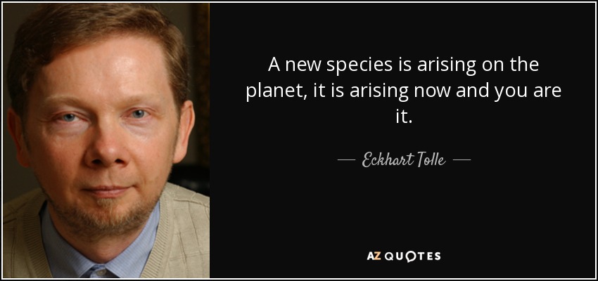 A new species is arising on the planet, it is arising now and you are it. - Eckhart Tolle