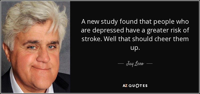 A new study found that people who are depressed have a greater risk of stroke. Well that should cheer them up. - Jay Leno