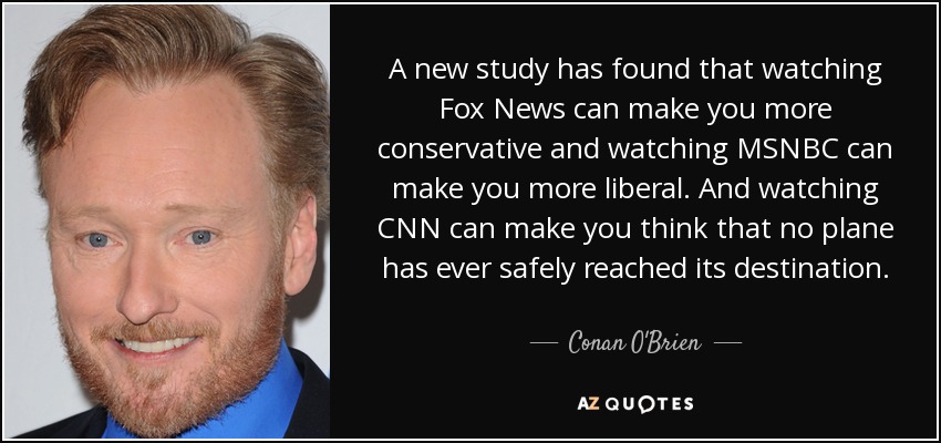 A new study has found that watching Fox News can make you more conservative and watching MSNBC can make you more liberal. And watching CNN can make you think that no plane has ever safely reached its destination. - Conan O'Brien