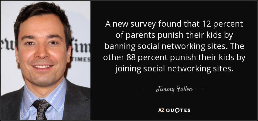 A new survey found that 12 percent of parents punish their kids by banning social networking sites. The other 88 percent punish their kids by joining social networking sites. - Jimmy Fallon