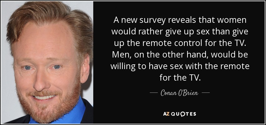 A new survey reveals that women would rather give up sex than give up the remote control for the TV. Men, on the other hand, would be willing to have sex with the remote for the TV. - Conan O'Brien