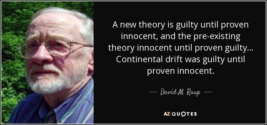 A new theory is guilty until proven innocent, and the pre-existing theory innocent until proven guilty ... Continental drift was guilty until proven innocent. - David M. Raup
