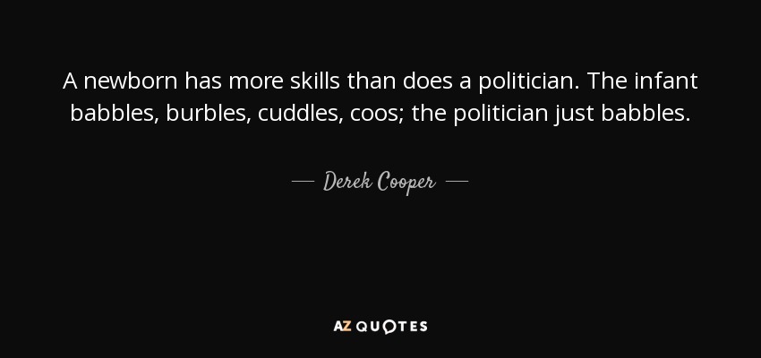 A newborn has more skills than does a politician. The infant babbles, burbles, cuddles, coos; the politician just babbles. - Derek Cooper