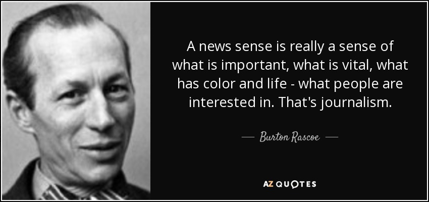 A news sense is really a sense of what is important, what is vital, what has color and life - what people are interested in. That's journalism. - Burton Rascoe
