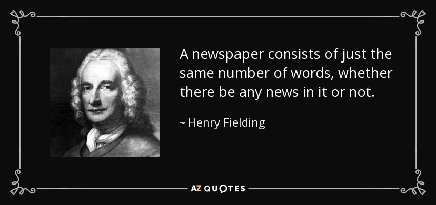 A newspaper consists of just the same number of words, whether there be any news in it or not. - Henry Fielding