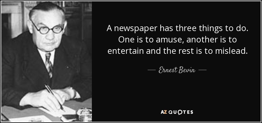 A newspaper has three things to do. One is to amuse, another is to entertain and the rest is to mislead. - Ernest Bevin