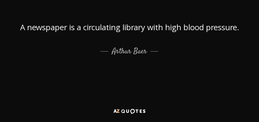 A newspaper is a circulating library with high blood pressure. - Arthur Baer