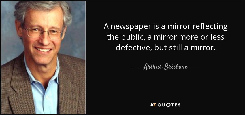 A newspaper is a mirror reflecting the public, a mirror more or less defective, but still a mirror. - Arthur Brisbane