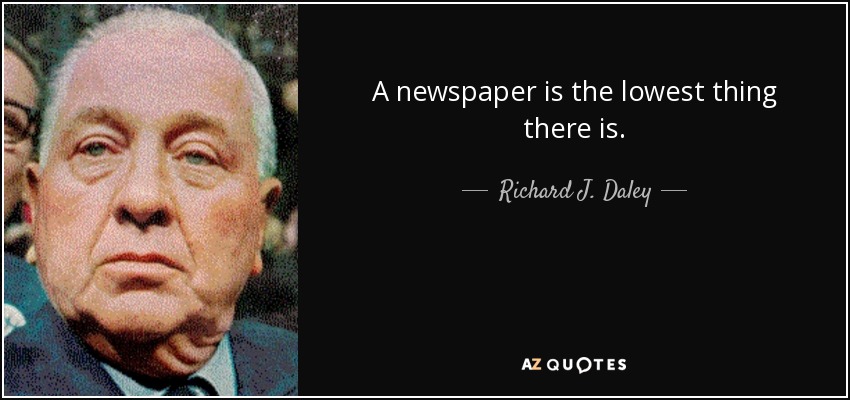 A newspaper is the lowest thing there is. - Richard J. Daley