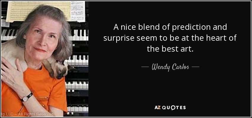 A nice blend of prediction and surprise seem to be at the heart of the best art. - Wendy Carlos