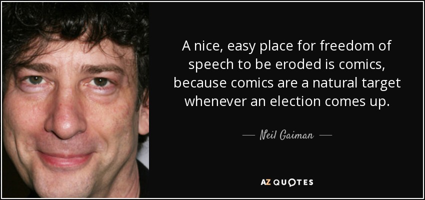 A nice, easy place for freedom of speech to be eroded is comics, because comics are a natural target whenever an election comes up. - Neil Gaiman