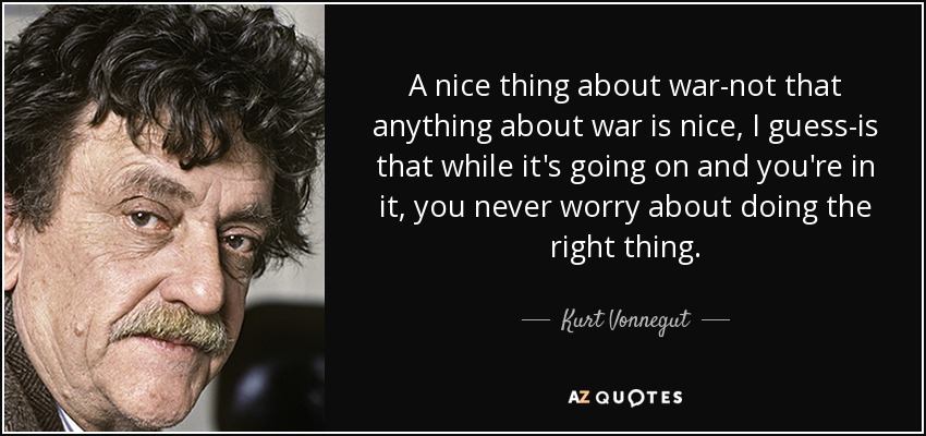 A nice thing about war-not that anything about war is nice, I guess-is that while it's going on and you're in it, you never worry about doing the right thing. - Kurt Vonnegut