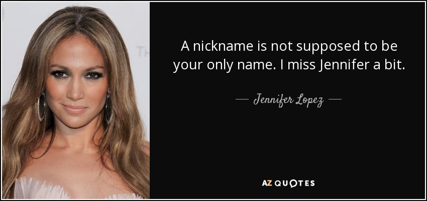 A nickname is not supposed to be your only name. I miss Jennifer a bit. - Jennifer Lopez