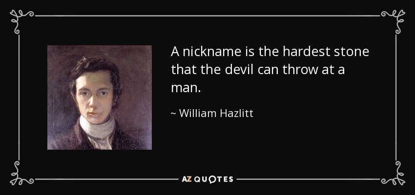 A nickname is the hardest stone that the devil can throw at a man. - William Hazlitt