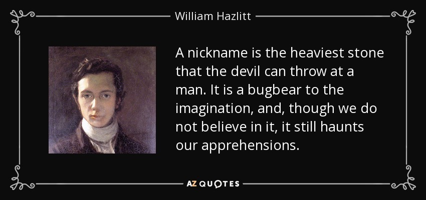 A nickname is the heaviest stone that the devil can throw at a man. It is a bugbear to the imagination, and, though we do not believe in it, it still haunts our apprehensions. - William Hazlitt