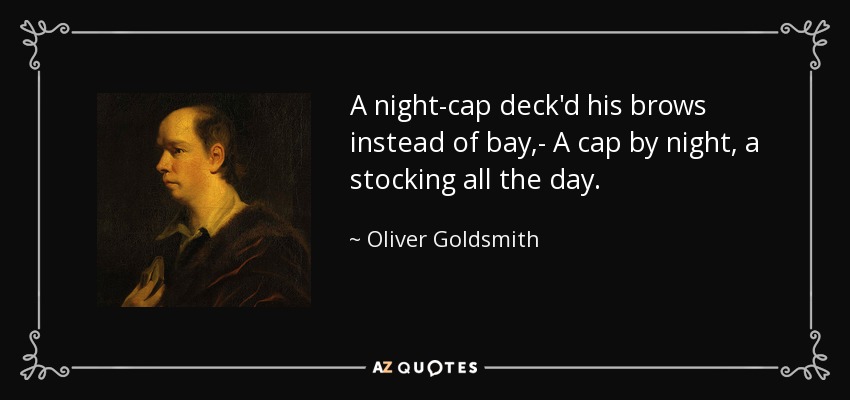 A night-cap deck'd his brows instead of bay,- A cap by night, a stocking all the day. - Oliver Goldsmith