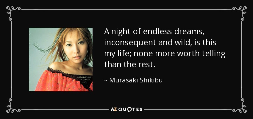 A night of endless dreams, inconsequent and wild, is this my life; none more worth telling than the rest. - Murasaki Shikibu