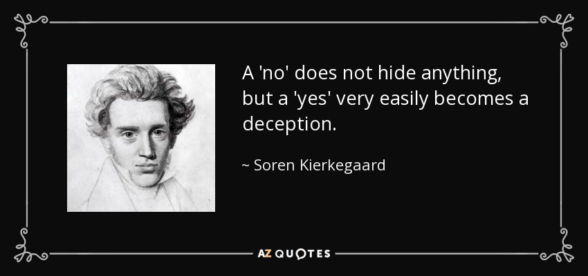 A 'no' does not hide anything, but a 'yes' very easily becomes a deception. - Soren Kierkegaard