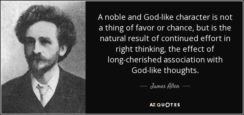 A noble and God-like character is not a thing of favor or chance, but is the natural result of continued effort in right thinking, the effect of long-cherished association with God-like thoughts. - James Allen