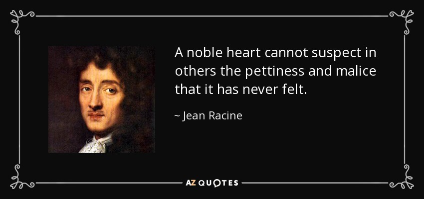 A noble heart cannot suspect in others the pettiness and malice that it has never felt. - Jean Racine
