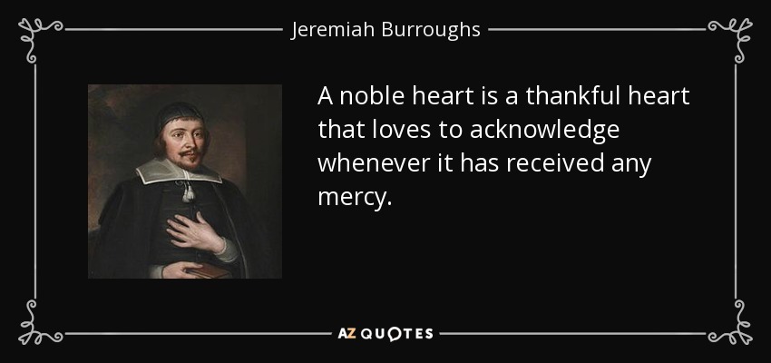 A noble heart is a thankful heart that loves to acknowledge whenever it has received any mercy. - Jeremiah Burroughs