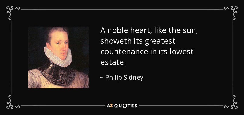 A noble heart, like the sun, showeth its greatest countenance in its lowest estate. - Philip Sidney
