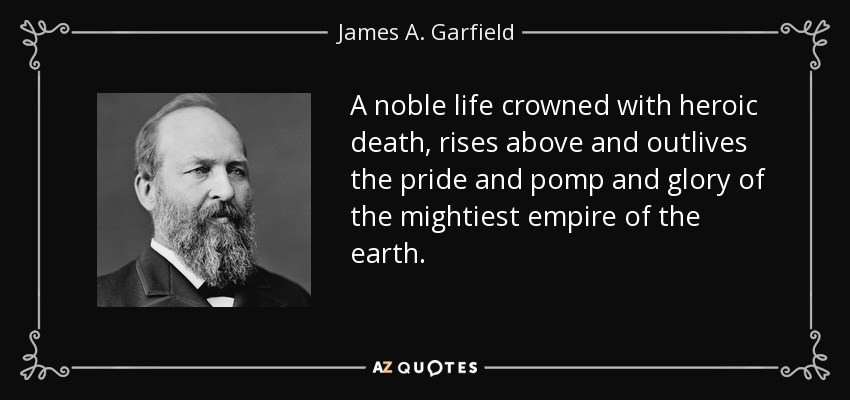 A noble life crowned with heroic death, rises above and outlives the pride and pomp and glory of the mightiest empire of the earth. - James A. Garfield