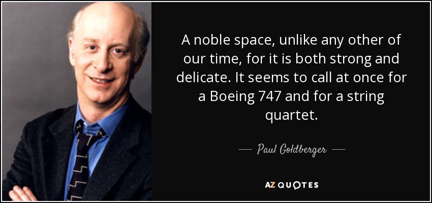 A noble space, unlike any other of our time, for it is both strong and delicate. It seems to call at once for a Boeing 747 and for a string quartet. - Paul Goldberger