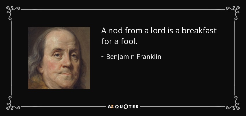 A nod from a lord is a breakfast for a fool. - Benjamin Franklin