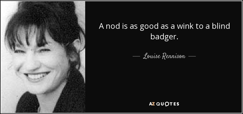A nod is as good as a wink to a blind badger. - Louise Rennison
