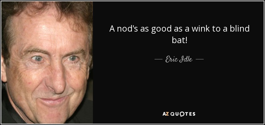 A nod's as good as a wink to a blind bat! - Eric Idle