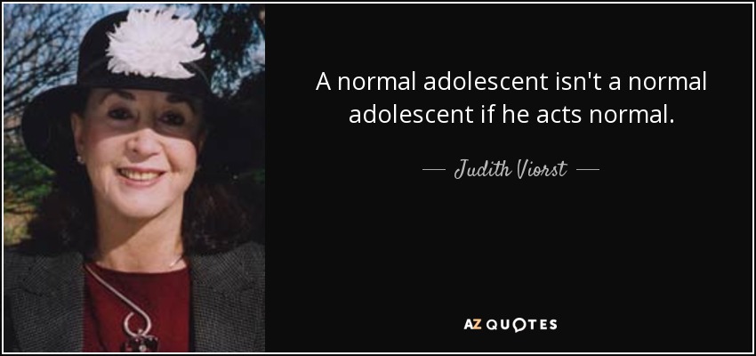 A normal adolescent isn't a normal adolescent if he acts normal. - Judith Viorst