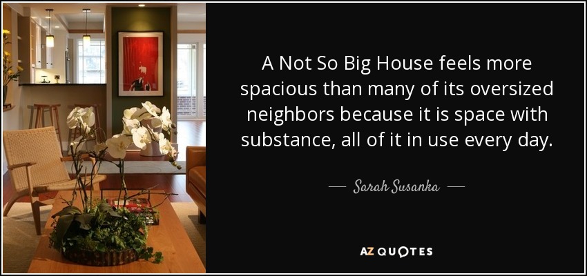 A Not So Big House feels more spacious than many of its oversized neighbors because it is space with substance, all of it in use every day. - Sarah Susanka