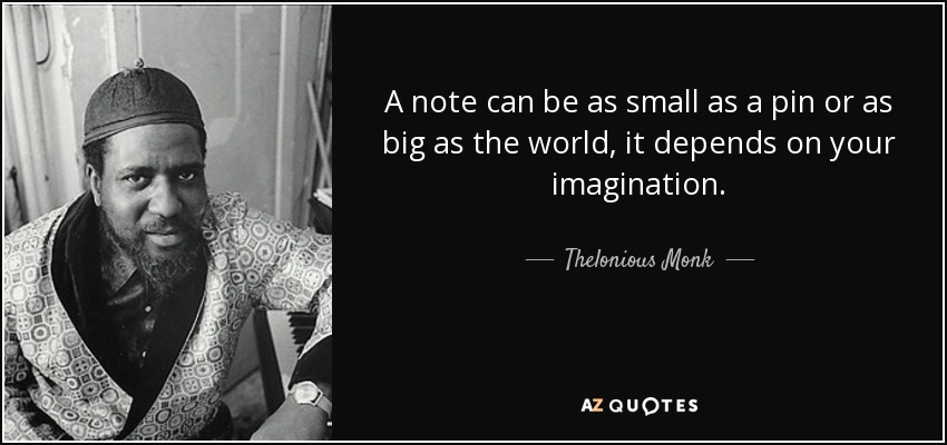 A note can be as small as a pin or as big as the world, it depends on your imagination. - Thelonious Monk