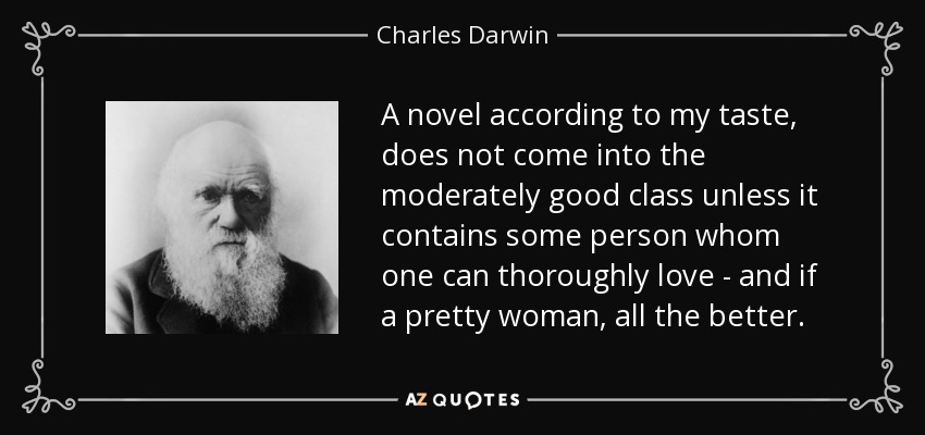 A novel according to my taste, does not come into the moderately good class unless it contains some person whom one can thoroughly love - and if a pretty woman, all the better. - Charles Darwin