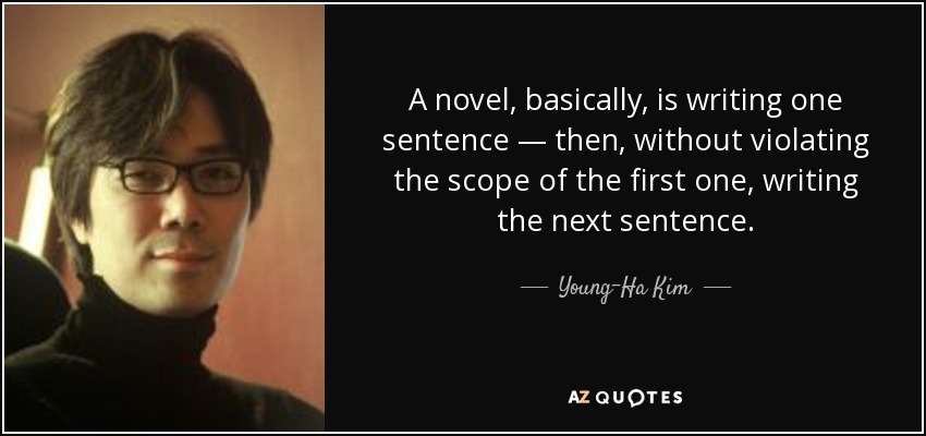 A novel, basically, is writing one sentence — then, without violating the scope of the first one, writing the next sentence. - Young-Ha Kim